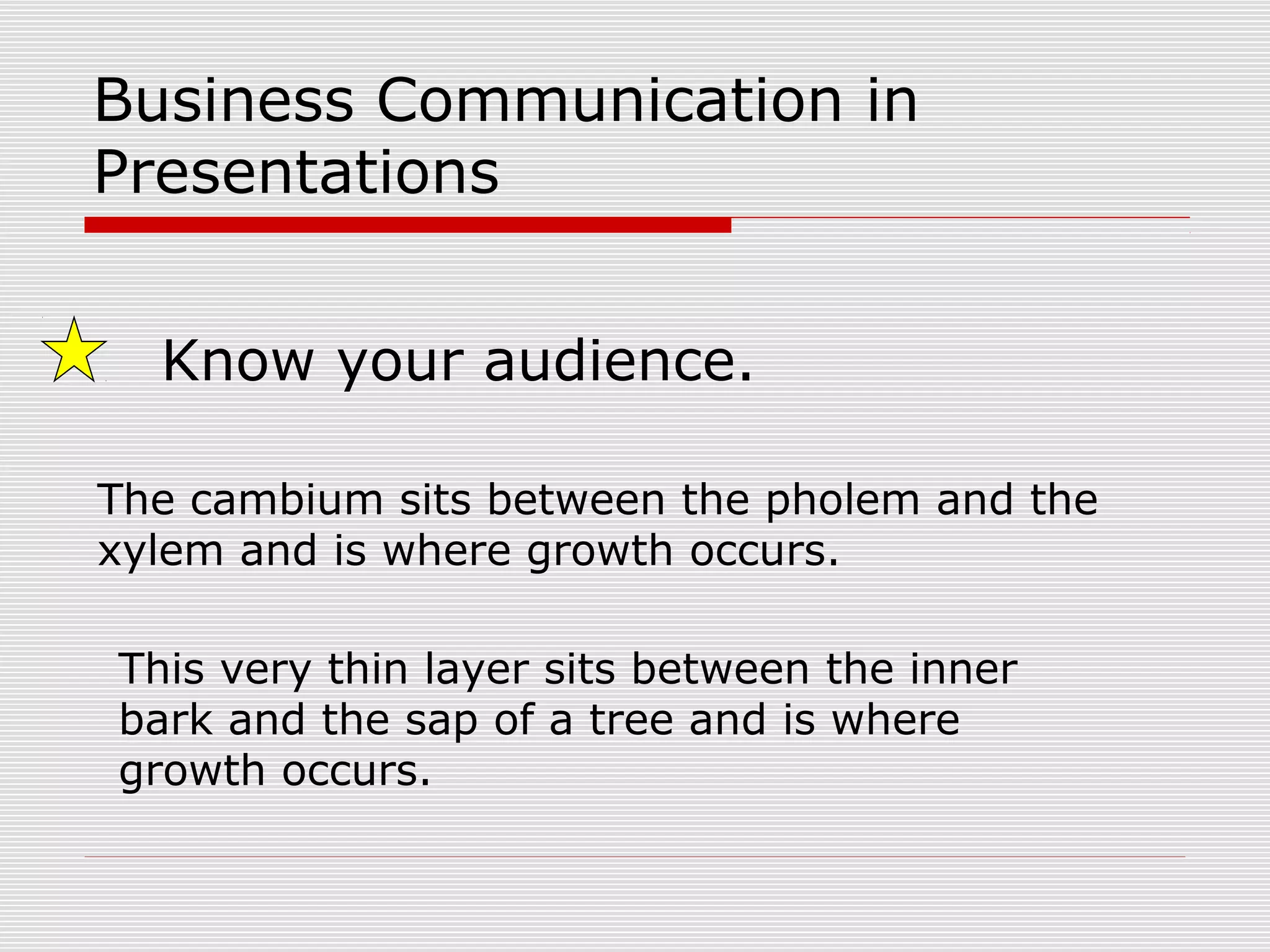 Business Communication in
Presentations
Know your audience.
The cambium sits between the pholem and the
xylem and is where growth occurs.
This very thin layer sits between the inner
bark and the sap of a tree and is where
growth occurs.
 