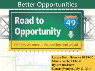 Better Opportunities
Lesson Text: Hebrews 10:19-25
Maud church of Christ
By Jim Bradshaw
Sunday Evening, July 13, 2014
 