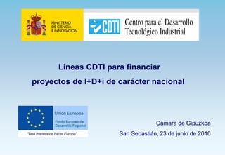 Líneas CDTI para financiar
proyectos de I+D+i de carácter nacional




                                   Cámara de Gipuzkoa
                      San Sebastián, 23 de junio de 2010
 