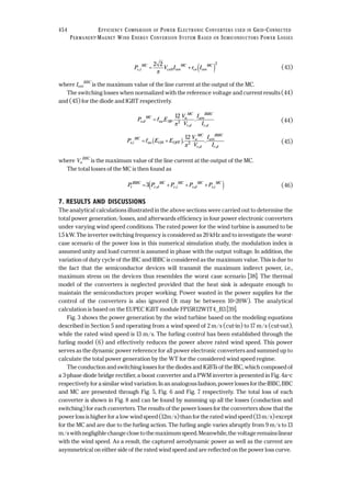 (43)
where Iom
BBC
is the maximum value of the line current at the output of the MC.
The switching losses when normalized with the reference voltage and current results (44)
and (45) for the diode and IGBT respectively.
(44)
(45)
where Va
BBC
is the maximum value of the line current at the output of the MC.
The total losses of the MC is then found as
(46)
7. RESULTS AND DISCUSSIONS
The analytical calculations illustrated in the above sections were carried out to determine the
total power generation/losses, and afterwards efficiency in four power electronic converters
under varying wind speed conditions. The rated power for the wind turbine is assumed to be
1.5 kW. The inverter switching frequency is considered as 20 kHz and to investigate the worst-
case scenario of the power loss in this numerical simulation study, the modulation index is
assumed unity and load current is assumed in phase with the output voltage. In addition, the
variation of duty cycle of the IBC and IBBC is considered as the maximum value. This is due to
the fact that the semiconductor devices will transmit the maximum indirect power, i.e.,
maximum stress on the devices thus resembles the worst case scenario [38]. The thermal
model of the converters is neglected provided that the heat sink is adequate enough to
maintain the semiconductors proper working. Power wasted in the power supplies for the
control of the converters is also ignored (It may be between 10–20W). The analytical
calculation is based on the EUPEC IGBT module FP15R12W1T4_B3 [39].
Fig. 3 shows the power generation by the wind turbine based on the modeling equations
described in Section 5 and operating from a wind speed of 2 m/s (cut-in) to 17 m/s (cut-out),
while the rated wind speed is 13 m/s. The furling control has been established through the
furling model (6) and effectively reduces the power above rated wind speed. This power
serves as the dynamic power reference for all power electronic converters and summed up to
calculate the total power generation by the WT for the considered wind speed regime.
The conduction and switching losses for the diodes and IGBTs of the IBC, which composed of
a 3-phase diode bridge rectifier, a boost converter and a PWM inverter is presented in Fig. 4a–c
respectively for a similar wind variation. In an analogous fashion, power losses for the IBBC, BBC
and MC are presented through Fig. 5, Fig. 6 and Fig. 7 respectively. The total loss of each
converter is shown in Fig. 8 and can be found by summing up all the losses (conduction and
switching) for each converters. The results of the power losses for the converters show that the
power loss is higher for a low wind speed (12m/s) than for the rated wind speed (13 m/s) except
for the MC and are due to the furling action. The furling angle varies abruptly from 9 m/s to 13
m/s with negligible change close to the maximum speed. Meanwhile, the voltage remains linear
with the wind speed. As a result, the captured aerodynamic power as well as the current are
asymmetrical on either side of the rated wind speed and are reflected on the power loss curve.
P P P P Pt
IBBC
c d
MC
c i
MC
s d
MC
s i
MC
= + + +( )3 , , , ,
P f E E
V
V
I
I
s i
MC
sw ON OFF
a
MC
r d
am
IBBC
r d
,
, ,
. .= +( ) 12
2
π
P f E
V
V
I
I
s d
MC
sw SR
a
MC
r d
am
IBBC
r d
,
, ,
. .=
12
2
π
P V I r Ic i
MC
ce om
MC
ce om
MC
, = + ( )2 2
0
2
π
454 EFFICIENCY COMPARISON OF POWER ELECTRONIC CONVERTERS USED IN GRID-CONNECTED
PERMANENT-MAGNET WIND ENERGY CONVERSION SYSTEM BASED ON SEMICONDUCTORS POWER LOSSES
 