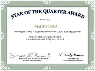 Awarded to
KHALITH BASHA
For being an Above & Beyond Contributor in LCRRT SQA Engagement
Thank you for all your hard work!
Awarded this for the 2nd Quarter of 2015
Beethoven Pajo & Anthony Morrison Daniel Hansen
Accenture Delivery Manager Accenture Engagement Executive
 