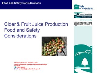 1
Cider& Fruit Juice Production
Food and Safety
Considerations
Christian Moore and Annabell Larter
South Oxfordshire and Vale of White Horse District
Councils
 01235 540555
Email: env.health@southandvale.gov.uk
Food and Safety Considerations
 