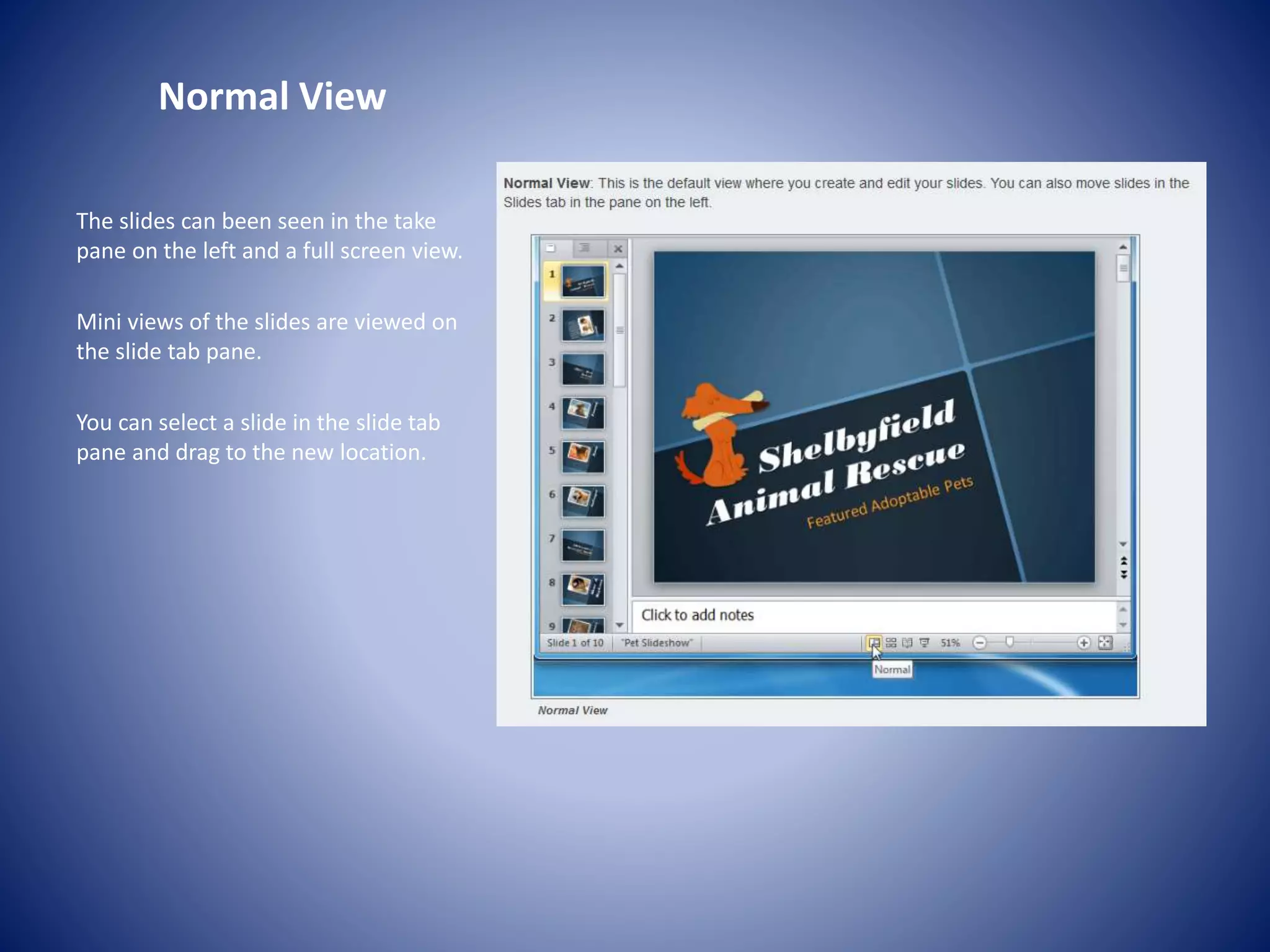 Normal View
The slides can been seen in the take
pane on the left and a full screen view.
Mini views of the slides are viewed on
the slide tab pane.
You can select a slide in the slide tab
pane and drag to the new location.
 