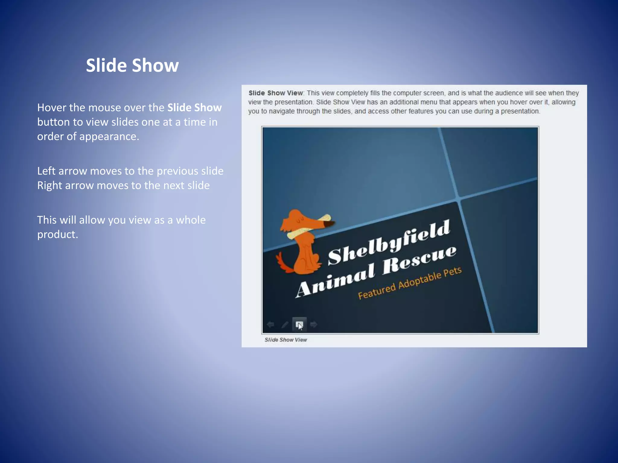Slide Show
Hover the mouse over the Slide Show
button to view slides one at a time in
order of appearance.
Left arrow moves to the previous slide
Right arrow moves to the next slide
This will allow you view as a whole
product.
 