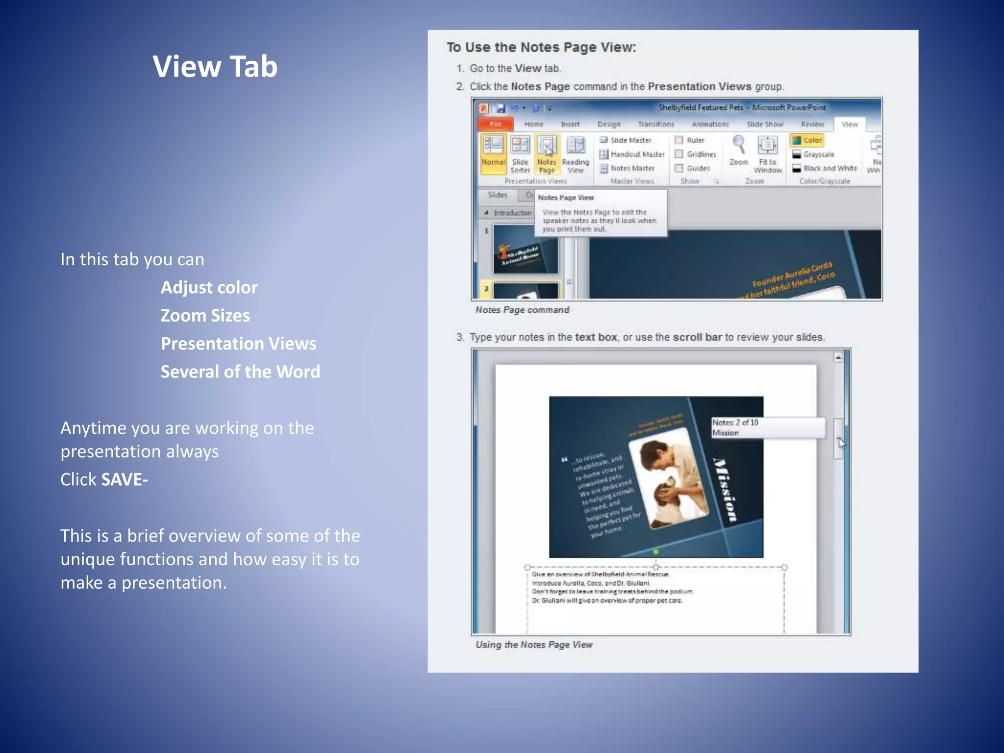 View Tab
In this tab you can
Adjust color
Zoom Sizes
Presentation Views
Several of the Word
Anytime you are working on the
presentation always
Click SAVE-
This is a brief overview of some of the
unique functions and how easy it is to
make a presentation.
 