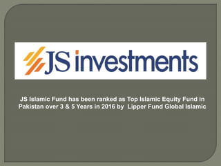 JS Islamic Fund has been ranked as Top Islamic Equity Fund in
Pakistan over 3 & 5 Years in 2016 by Lipper Fund Global Islamic
 