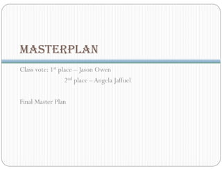 MASTERPLAN
Class vote: 1st place – Jason Owen
2nd place –Angela Jaffuel
Final Master Plan
 