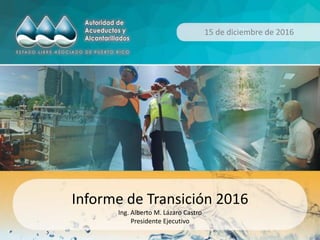 15 de diciembre de 2016
Informe de Transición 2016
Ing. Alberto M. Lázaro Castro
Presidente Ejecutivo
 