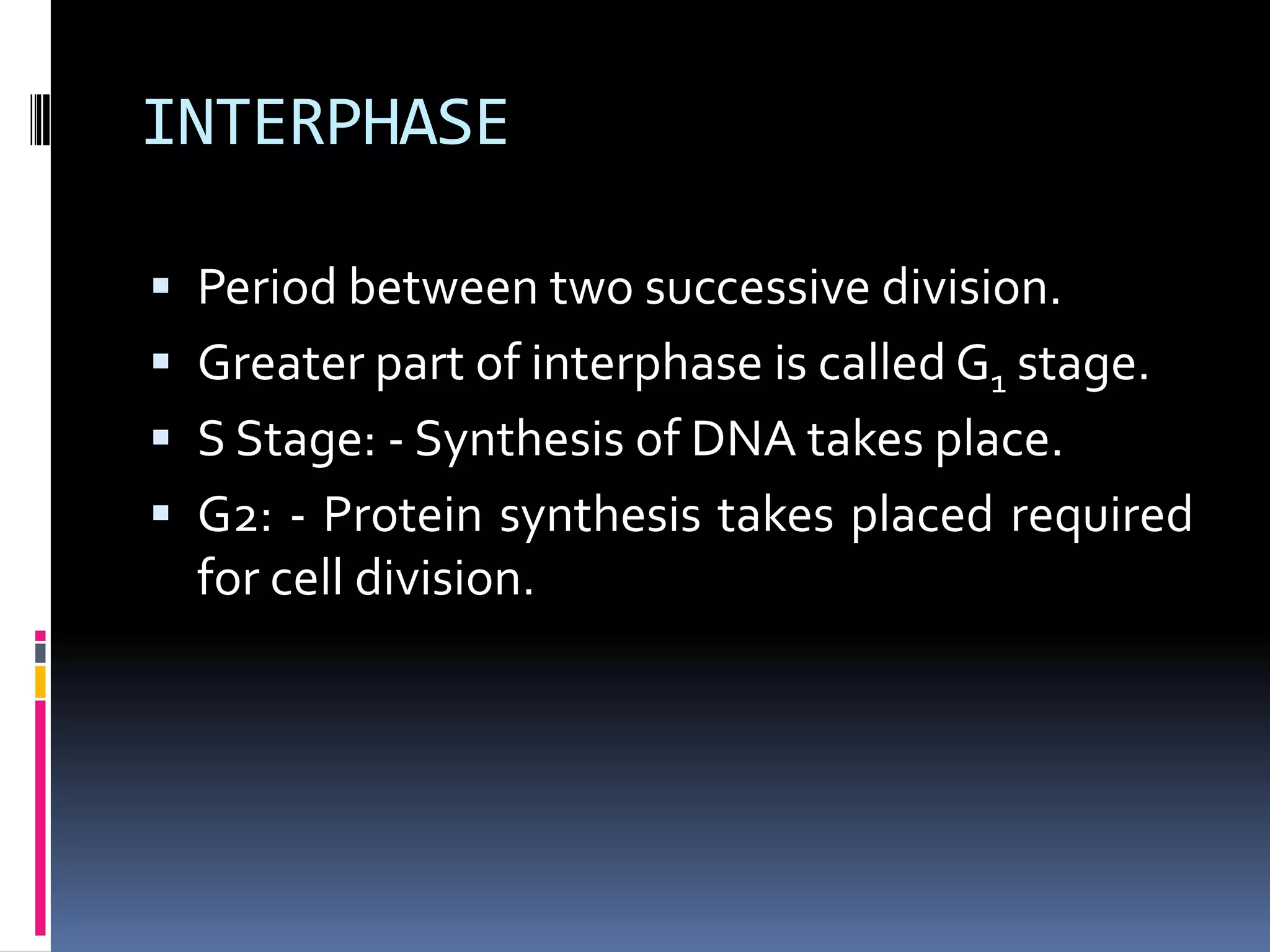 INTERPHASE
 Period between two successive division.
 Greater part of interphase is called G1 stage.
 S Stage: - Synthesis of DNA takes place.
 G2: - Protein synthesis takes placed required
for cell division.
 