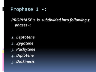 Prophase 1 -:
PROPHASE 1 is subdivided into following 5
phases -:
1. Leptotene
2. Zygotene
3. Pachytene
4. Diplotene
5. Diakinesis
 