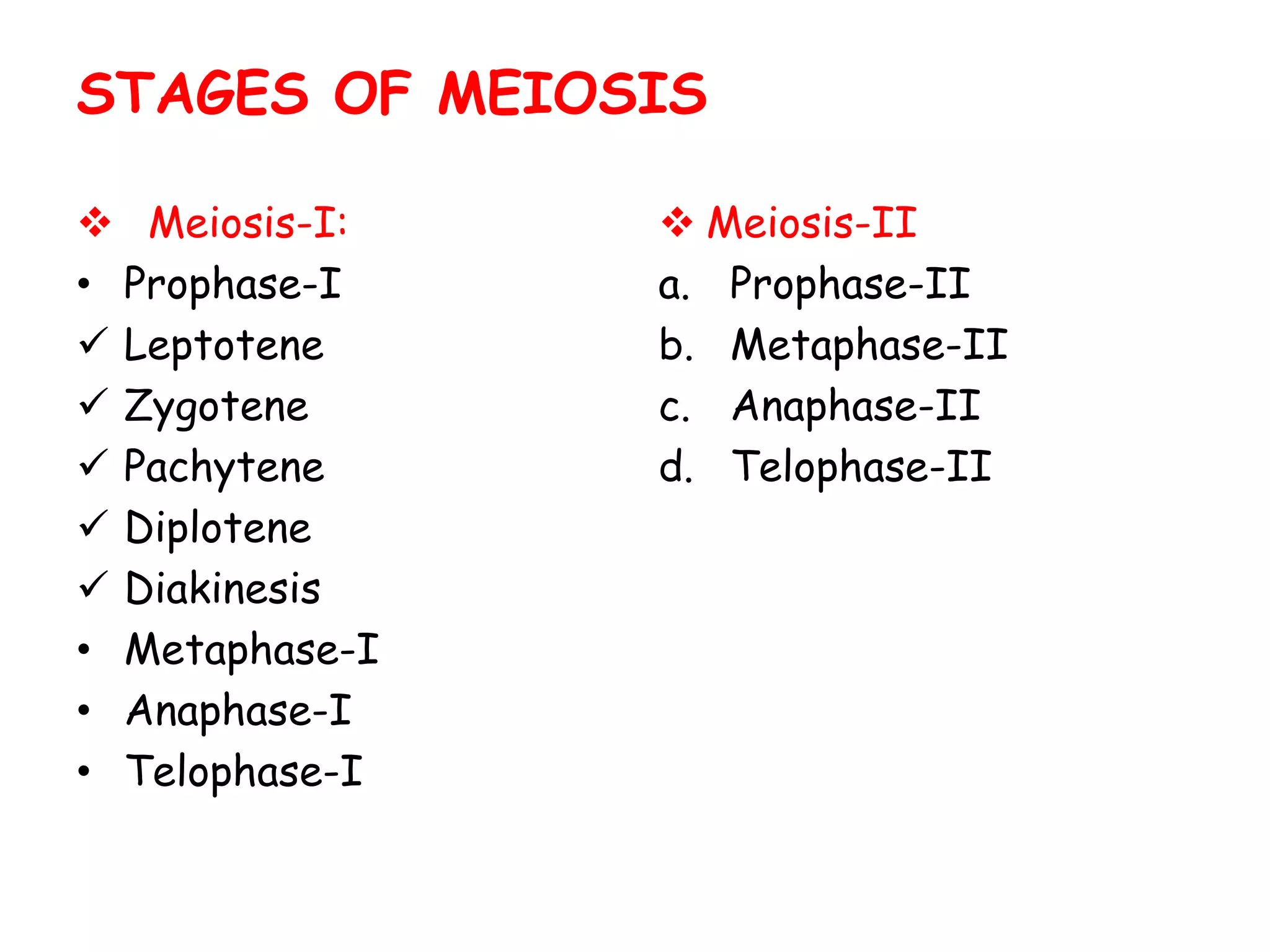  Meiosis-I:
• Prophase-I
 Leptotene
 Zygotene
 Pachytene
 Diplotene
 Diakinesis
• Metaphase-I
• Anaphase-I
• Telophase-I
 Meiosis-II
a. Prophase-II
b. Metaphase-II
c. Anaphase-II
d. Telophase-II
STAGES OF MEIOSIS
 
