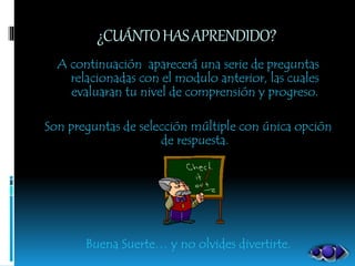 ¿CUÁNTOHASAPRENDIDO?
A continuación aparecerá una serie de preguntas
relacionadas con el modulo anterior, las cuales
evaluaran tu nivel de comprensión y progreso.
Son preguntas de selección múltiple con única opción
de respuesta.
Buena Suerte… y no olvides divertirte.
 