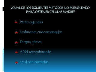 ¿CUAL DE LOS SIGUIENTES METODOS NO ES EMPLEADO
PARA OBTENER CELULAS MADRE?
Partenogénesis
Embriones crioconservados
Terapia génica
ADN recombinante
c y d son correctas
 
