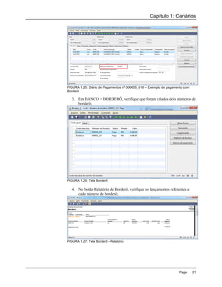 Capítulo 1: Cenários




FIGURA 1.25: Diário de Pagamentos nº 000005_016 – Exemplo de pagamento com
Borderô

   3. Em BANCO > BORDERÔ, verifique que foram criados dois números de
      borderô;




FIGURA 1.26: Tela Borderô

   4. No botão Relatório de Borderô, verifique os lançamentos referentes a
      cada número de borderô;




FIGURA 1.27: Tela Borderô - Relatório




                                                                    Page     21
 