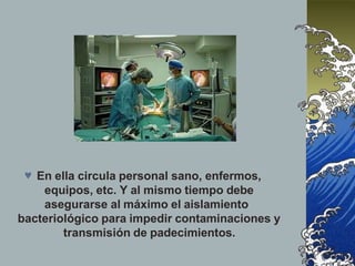  En ella circula personal sano, enfermos,
equipos, etc. Y al mismo tiempo debe
asegurarse al máximo el aislamiento
bacteriológico para impedir contaminaciones y
transmisión de padecimientos.
 
