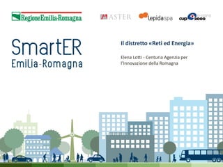 Il distretto «Reti ed Energia»
Elena Lotti - Centuria Agenzia per
l’Innovazione della Romagna

 