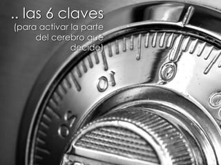 .. las 6 claves
(para activar la parte
del cerebro que
decide)
 