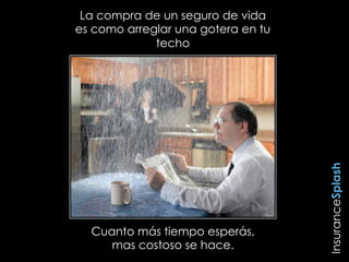 La compra de un seguro de vida
es como arreglar una gotera en tu
techo
Cuanto más tiempo esperás,
mas costoso se hace.
InsuranceSplash
 
