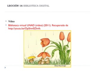 LECCIÓN 16 BIBLIOTECA DIGITAL




Vídeo
Biblioteca virtual UNAD (video) (2011). Recuperado de
http://youtu.be/OpShm0ZImfs

 