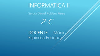 INFORMATICA II
Sergio Daniel Roblero Pérez
2-C
DOCENTE: Mónica I.
Espinosa Enríquez
 