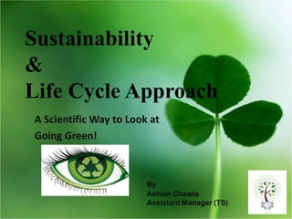 Sustainability
&
Life Cycle Approach
A Scientific Way to Look at
Going Green!
 