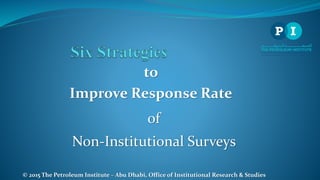 to
Improve Response Rate
of
Non-Institutional Surveys
© 2015 The Petroleum Institute – Abu Dhabi, Office of Institutional Research & Studies
 