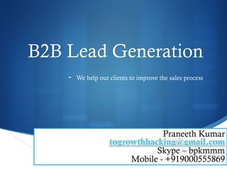 S
B2B Lead Generation
- We help our clients to improve the sales process
Praneeth Kumar
Skype – bpkmmm
Mobile - +919000555869
 