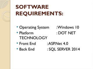 SOFTWARE
REQUIREMENTS:
 Operating System :Windows 10
 Platform : DOT NET
TECHNOLOGY
 Front End :ASP.Net 4.0
 Back End : SQL SERVER 2014
 