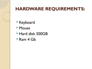HARDWARE REQUIREMENTS:
 Keyboard
 Mouse
 Hard disk 500GB
 Ram 4 Gb
 