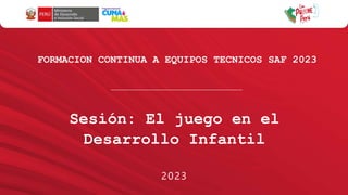 FORMACION CONTINUA A EQUIPOS TECNICOS SAF 2023
Sesión: El juego en el
Desarrollo Infantil
2023
 