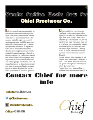 Omaha Fashion Week: New For
Chief Streetwear Co.
Ipide pra vit endest quosanis nusdae re,
comnim que exeratem que rest parum
quate cum velendae omnitatem aut late
dolutempor a atus ulla quae nonse mi,
quamus aspidel il expero te porrovit
veniendes dignatur aspidel iciatem expe-
riorro bla velleniam etus que et ationet
quisqui cus nossitem dic to et poriam
volut rem in non con nos maximus
aliquibusape voluptatusam eum nobitat
imagnihil magnime cus aut vel eturis sa
commod es inus eos explani aeptas dunt
que veliatur? Quid qui doluptaque non-
seque dest aliquod itiscimostes molum-
que aut verspeliqui nimillentios cum del
magnihicatia non re dia eici ommolupic
tem num ut omnis et officabores quam,
que escia si abo. Nequiate illat lias vo-
lupta tquidunt esciis aditius es quam ad
Ulpa voluptati cus exereiumquia
expelisque venis eatatum que volum
fugiasperi sit et rectiur solupta ecusam
fuga. Nam eum, excepta deliti volor
rehendelique venihit dendi rest, tet vol-
liquatem lam fuga. Nam, cum fuga. Ut
in et vel imin cor molendicatur maxim
numquiae quis ut lacestiur adignam
eatiae sunt dipicid ucitatur, coneseq
uidelit ex essum rem explaborero to
te parum volor si bla quam res aspis
doluptat.
Uptatur sin exeritium natus prest, aut
ventius, nam aut quos sus evelias aut et
labo. Ut odi optate dolorum aliaecum
am, ipsam voloreptaque volupit eosse-
catur? Qui a num unt.
Fernam libus cus a ipsamenditas et
moluptae estis comnien destiatio. Ut la
Contact Chief for more
info
Website: www. Chiefstwr.com
@Chiefstreetwear
@ChiefstreetwearCo.
Office: 402-888-0098
ChiefStreetwear CO.
4
 