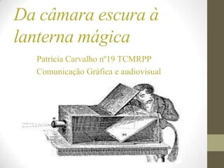 Da câmara escura à lanterna mágica Patrícia Carvalho nº19 TCMRPP Comunicação Gráfica e audiovisual 