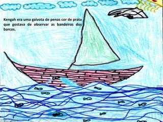 Kengah era uma gaivota de penas cor de prata
que gostava de observar as bandeiras dos
barcos.

 