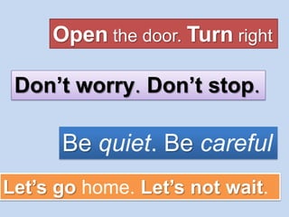 Open the door. Turn right

 Don’t worry. Don’t stop.

      Be quiet. Be careful
Let’s go home. Let’s not wait.
 