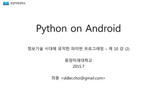 Python on Android
정보기술 시대에 유익한 파이썬 프로그래밍 – 제 10 강 (2)
동양미래대학교
2015.7
최용 <sk8er.choi@gmail.com>
 
