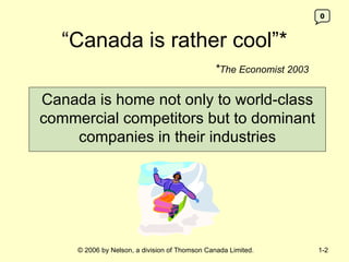 “ Canada is rather cool”* * The Economist 2003 Canada is home not only to world-class commercial competitors but to dominant companies in their industries © 2006 by Nelson, a division of Thomson Canada Limited. 1- 0 