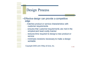 • Effective design can provide a competitive
edge
• matches product or service characteristics with
customer requirements
• ensures that customer requirements are met in the
simplest and least costly manner
• reduces time required to design a new product or
service
• minimizes revisions necessary to make a design
workable
Copyright 2009 John Wiley & Sons, Inc. 4-188
Design Process
 