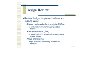 • Review designs to prevent failures and
ensure value
• Failure mode and effects analysis (FMEA)
• a systematic method of analyzing product
failures
• Fault tree analysis (FTA)
• a visual method for analyzing interrelationships
among failures
• Value analysis (VA)
• helps eliminate unnecessary features and
functions
4-210
Design Review
 