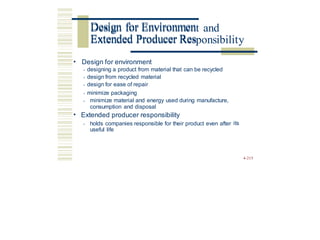 Design for Environment and
Extended Producer Responsibility
• Design for environment
• designing a product from material that can be recycled
• design from recycled material
• design for ease of repair
• minimize packaging
• minimize material and energy used during manufacture,
consumption and disposal
Extended producer responsibility
• holds companies responsible for their product even after
useful life
•
its
4-215
Design for Environmen
Extended Producer Res
 