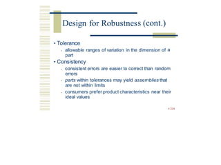 s (cont.)
• Tolerance
• allowable ranges of variation in the dimension of
part
a
• Consistency
• consistent errors are easier to correct than random
errors
• parts within tolerances may yield assemblies that
are not within limits
• consumers prefer product characteristics near their
ideal values
4-228
Design for Robustnes
 