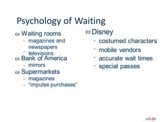 Psychology of Waiting
 Disney
Waiting rooms

magazines and
newspapers
televisions
costumed characters
mobile vendors
accurate wait times




Bank of America
 
mirrors special passes
 
Supermarkets

magazines
“impulse purchases”


5-24
 