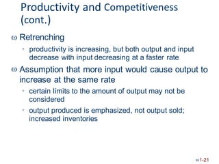 Productivity and Competitiveness
(cont.)
Retrenching

productivity is increasing, but both output and input
decrease with input decreasing at a faster rate
Assumption that more input would cause output
increase at the same rate

 to
certain limits to the amount of output may not be
considered

output produced is emphasized,
increased inventories
not output sold;

1-21
 