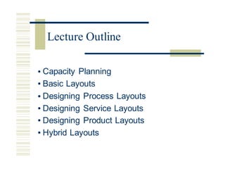 • Capacity Planning
• Basic Layouts
• Designing Process Layouts
• Designing Service Layouts
• Designing Product Layouts
• Hybrid Layouts
Lecture Outline
 