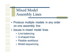 • Produce multiple models in any order
on one assembly line
• Issues in mixed model lines
• Line balancing
• U-shaped lines
• Flexible workforce
• Model sequencing
Mixed Model
Assembly Lines
 