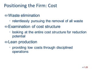 Positioning the Firm: Cost
 Waste elimination
relentlessly pursuing the removal of all waste

 Examination of cost structure
looking at the entire cost structure for reduction
potential
Lean production


providing low costs
operations
through disciplined

1-26
 