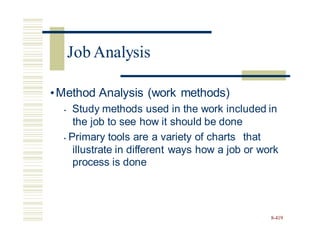•Method Analysis (work methods)
• Study methods used in the work included in
the job to see how it should be done
• Primary tools are a variety of charts that
illustrate in different
process is done
ways how a job or work
8-419
Job Analysis
 