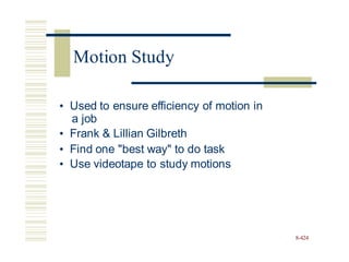 • Used to ensure efficiency of motion in
a job
• Frank & Lillian Gilbreth
• Find one "best way" to do task
• Use videotape to study motions
8-424
Motion Study
 