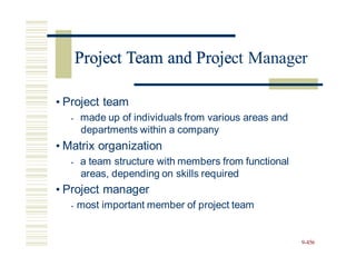 Project Team and Project Manager
• Project team
• made up of individuals from various areas and
departments within a company
• Matrix organization
• a team structure with members from functional
areas, depending on skills required
• Project manager
• most important member of project team
9-456
Project Team and Proje
 