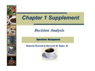 O
Op
pe
e a
a o
on
ns
s M
Ma
an
na
ag
ge
em
me
en
n
Decision Analysis
Roberta Russell & Bernard W. Taylor, III
Operations Management
Chapter 1 Supplement
 