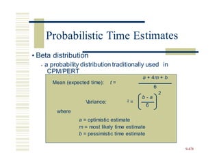 timates
• Beta distribution
• a probability distribution traditionally used in
CPM/PERT
Mean (expected time): t =
b - a
6
9-478
a + 4m + b
6
2
V
ariance: 2 =
where
a = optimistic estimate
m = most likely time estimate
b = pessimistic time estimate
Probabilistic Time Es
 